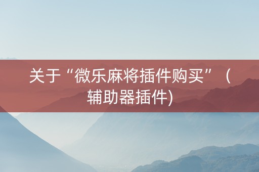 关于“微乐麻将插件购买”（辅助器插件)