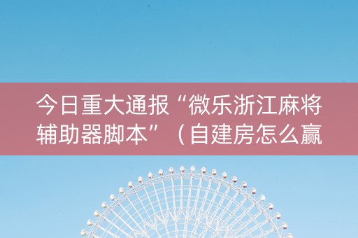 今日重大通报“微乐浙江麻将辅助器脚本”（自建房怎么赢)