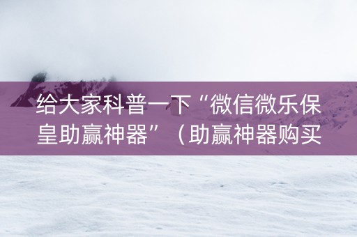 给大家科普一下“微信微乐保皇助赢神器”（助赢神器购买)