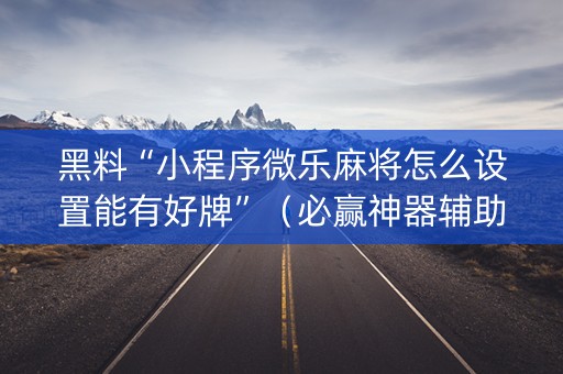 黑料“小程序微乐麻将怎么设置能有好牌”（必赢神器辅助器)