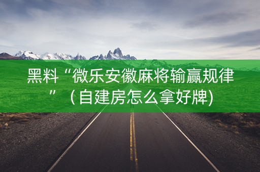 黑料“微乐安徽麻将输赢规律”（自建房怎么拿好牌)