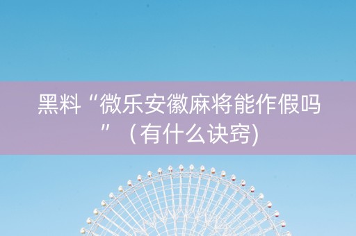 黑料“微乐安徽麻将能作假吗”（有什么诀窍)