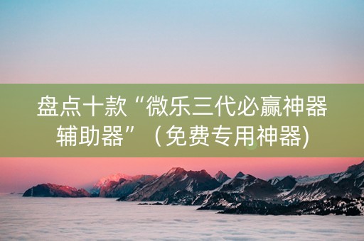 盘点十款“微乐三代必赢神器辅助器”（免费专用神器)