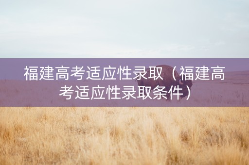 福建高考适应性录取（福建高考适应性录取条件）