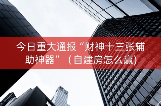 今日重大通报“财神十三张辅助神器”（自建房怎么赢)