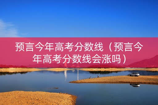 预言今年高考分数线（预言今年高考分数线会涨吗）
