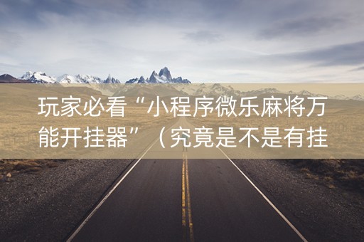 玩家必看“小程序微乐麻将万能开挂器”（究竟是不是有挂)