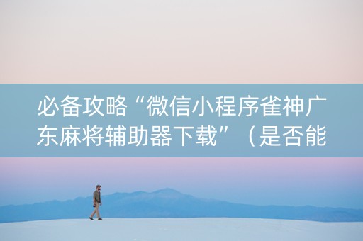 必备攻略“微信小程序雀神广东麻将辅助器下载”（是否能开挂)