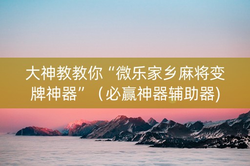 大神教教你“微乐家乡麻将变牌神器”（必赢神器辅助器)