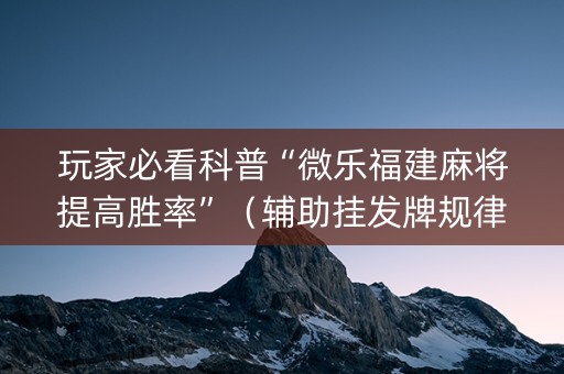 玩家必看科普“微乐福建麻将提高胜率”（辅助挂发牌规律)
