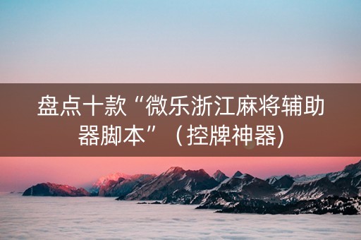 盘点十款“微乐浙江麻将辅助器脚本”（控牌神器)