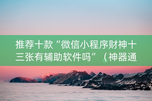 推荐十款“微信小程序财神十三张有辅助软件吗”（神器通用版)