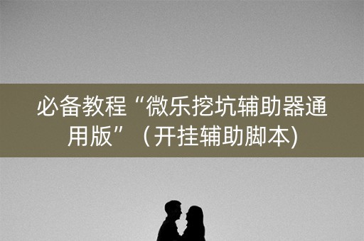 必备教程“微乐挖坑辅助器通用版”（开挂辅助脚本)