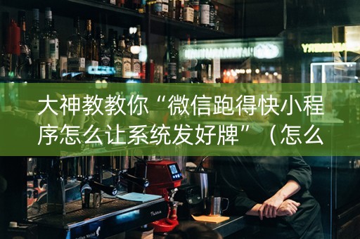 大神教教你“微信跑得快小程序怎么让系统发好牌”（怎么设置能有好牌)