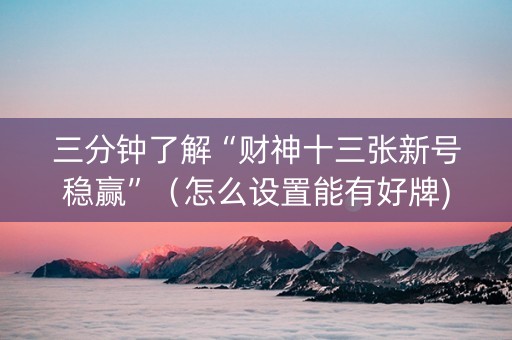 三分钟了解“财神十三张新号稳赢”（怎么设置能有好牌)