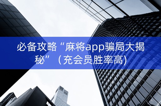 必备攻略“麻将app骗局大揭秘”（充会员胜率高)