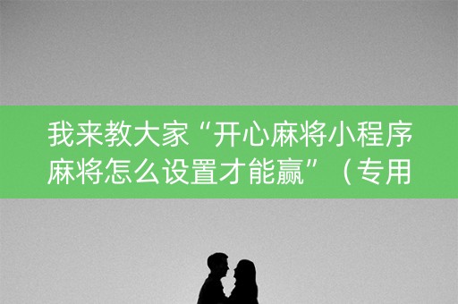 我来教大家“开心麻将小程序麻将怎么设置才能赢”（专用神器)