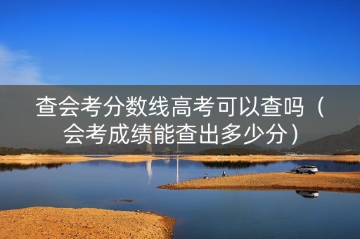 查会考分数线高考可以查吗（会考成绩能查出多少分）