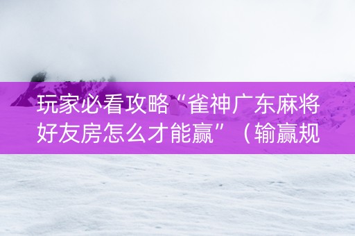 玩家必看攻略“雀神广东麻将好友房怎么才能赢”（输赢规律)