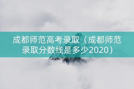 成都师范高考录取（成都师范录取分数线是多少2020）