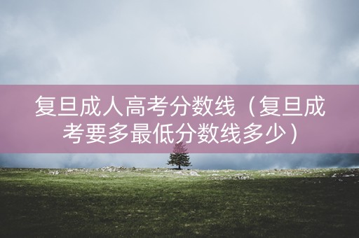 复旦成人高考分数线（复旦成考要多最低分数线多少）