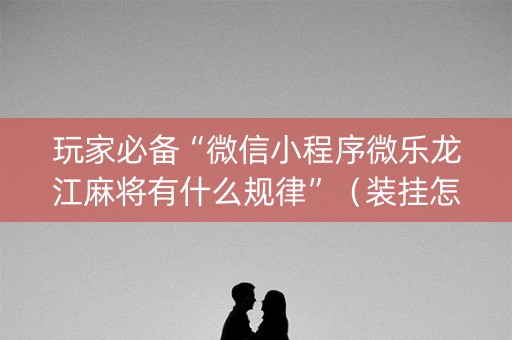 玩家必备“微信小程序微乐龙江麻将有什么规律”（装挂怎么安装)