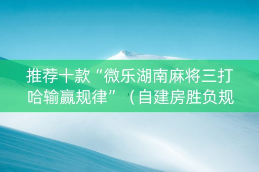 推荐十款“微乐湖南麻将三打哈输赢规律”（自建房胜负规律)