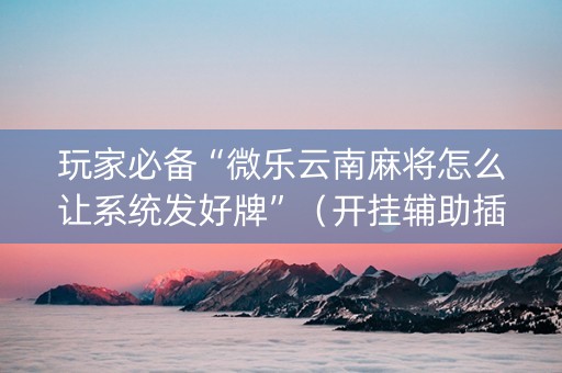 玩家必备“微乐云南麻将怎么让系统发好牌”（开挂辅助插件)