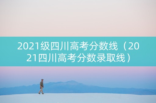 2021级四川高考分数线（2021四川高考分数录取线）