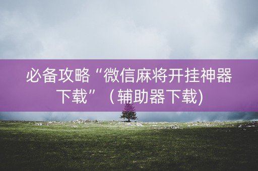 必备攻略“微信麻将开挂神器下载”（辅助器下载)