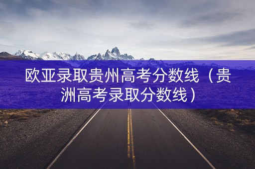 欧亚录取贵州高考分数线（贵洲高考录取分数线）