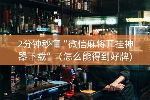 2分钟秒懂“微信麻将开挂神器下载”（怎么能得到好牌)