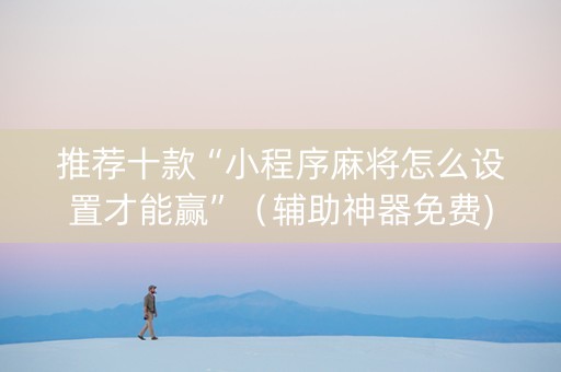 推荐十款“小程序麻将怎么设置才能赢”（辅助神器免费)
