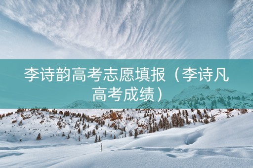 李诗韵高考志愿填报（李诗凡高考成绩）
