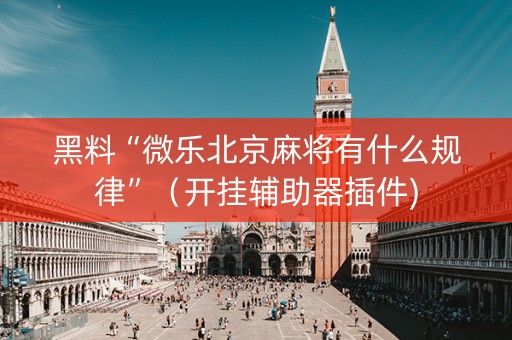 黑料“微乐北京麻将有什么规律”（开挂辅助器插件)