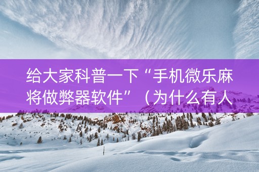 给大家科普一下“手机微乐麻将做弊器软件”（为什么有人一直赢)