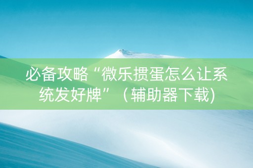 必备攻略“微乐掼蛋怎么让系统发好牌”（辅助器下载)
