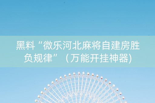黑料“微乐河北麻将自建房胜负规律”（万能开挂神器)