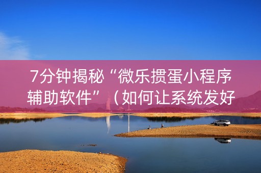 7分钟揭秘“微乐掼蛋小程序辅助软件”（如何让系统发好牌)