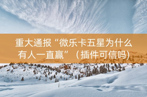 重大通报“微乐卡五星为什么有人一直赢”（插件可信吗)