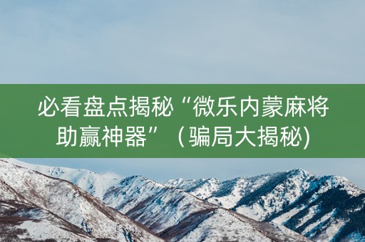 必看盘点揭秘“微乐内蒙麻将助赢神器”（骗局大揭秘)