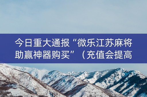 今日重大通报“微乐江苏麻将助赢神器购买”（充值会提高胜率么)