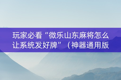 玩家必看“微乐山东麻将怎么让系统发好牌”（神器通用版)