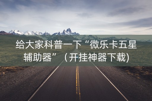 给大家科普一下“微乐卡五星辅助器”（开挂神器下载)