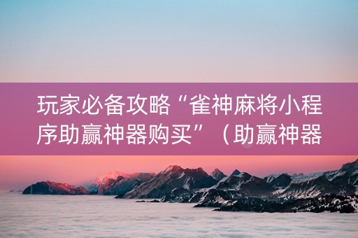 玩家必备攻略“雀神麻将小程序助赢神器购买”（助赢神器购买)