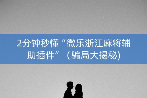 2分钟秒懂“微乐浙江麻将辅助插件”（骗局大揭秘)