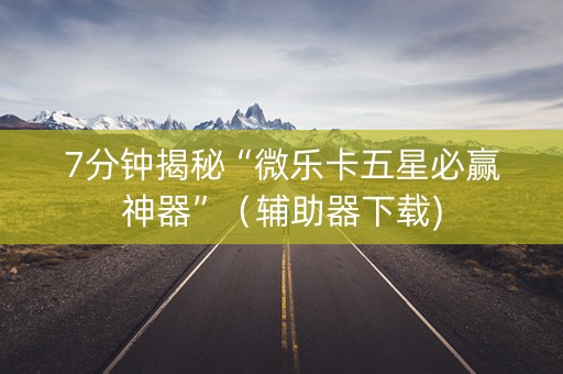 7分钟揭秘“微乐卡五星必赢神器”（辅助器下载)