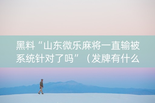 黑料“山东微乐麻将一直输被系统针对了吗”（发牌有什么规律吗)