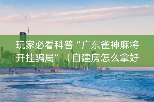 玩家必看科普“广东雀神麻将开挂骗局”（自建房怎么拿好牌)