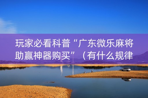 玩家必看科普“广东微乐麻将助赢神器购买”（有什么规律)